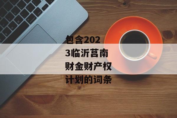 包含2023临沂莒南财金财产权计划的词条-第1张图片-信托定融返点网