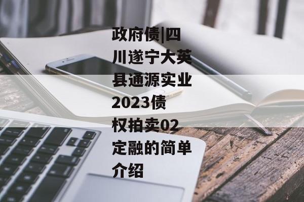 政府债|四川遂宁大英县通源实业2023债权拍卖02定融的简单介绍-第1张图片-信托定融返点网