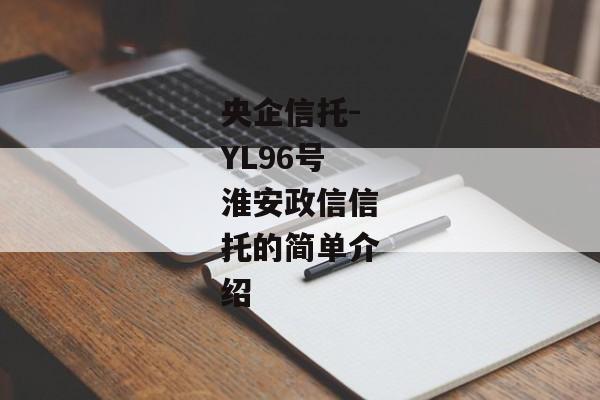 央企信托-YL96号淮安政信信托的简单介绍