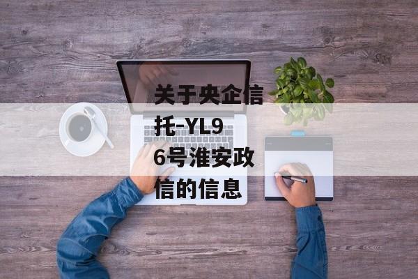 关于央企信托-YL96号淮安政信的信息