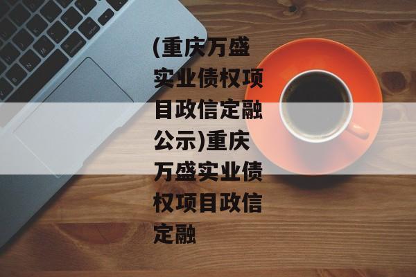 (重庆万盛实业债权项目政信定融公示)重庆万盛实业债权项目政信定融-第1张图片-信托定融返点网