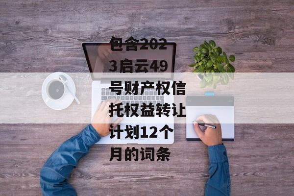 包含2023启云49号财产权信托权益转让计划12个月的词条-第1张图片-信托定融返点网