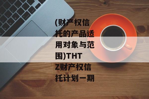 (财产权信托的产品适用对象与范围)THTZ财产权信托计划一期-第1张图片-信托定融返点网