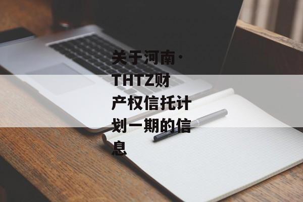 关于河南·THTZ财产权信托计划一期的信息-第1张图片-信托定融返点网