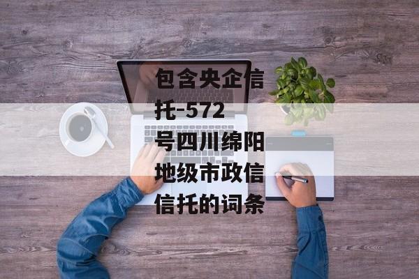 包含央企信托-572号四川绵阳地级市政信信托的词条