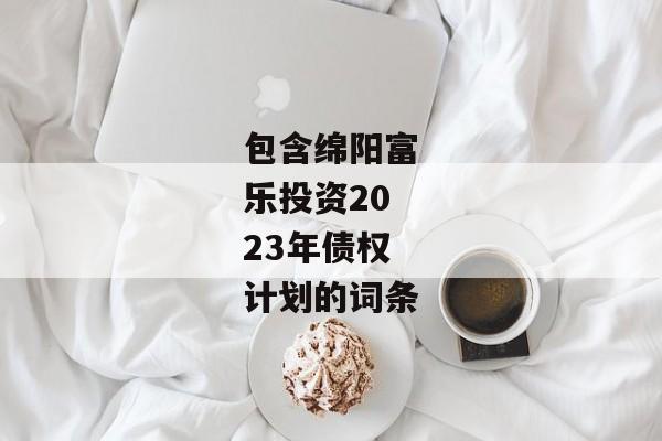 包含绵阳富乐投资2023年债权计划的词条