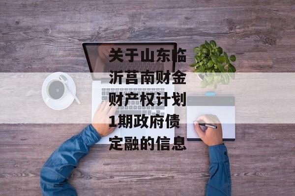 关于山东临沂莒南财金财产权计划1期政府债定融的信息