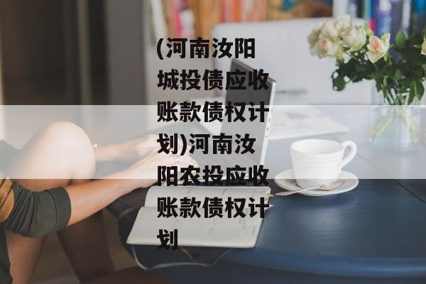 (河南汝阳城投债应收账款债权计划)河南汝阳农投应收账款债权计划