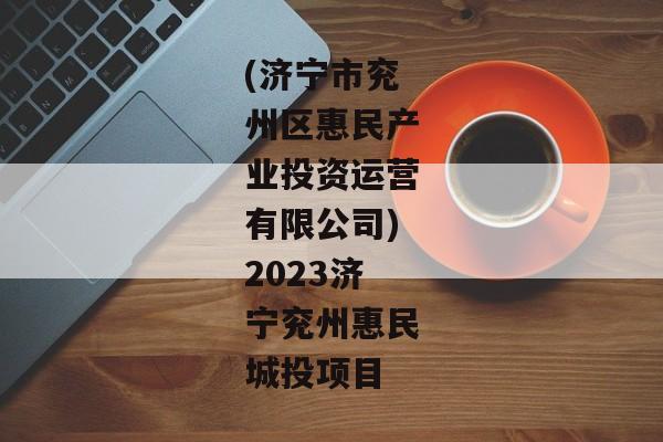 (济宁市兖州区惠民产业投资运营有限公司)2023济宁兖州惠民城投项目-第1张图片-信托定融返点网