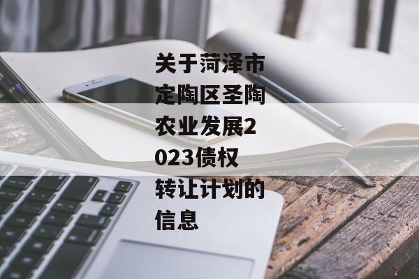 关于菏泽市定陶区圣陶农业发展2023债权转让计划的信息