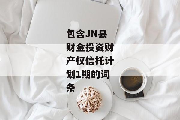 包含JN县财金投资财产权信托计划1期的词条-第1张图片-信托定融返点网