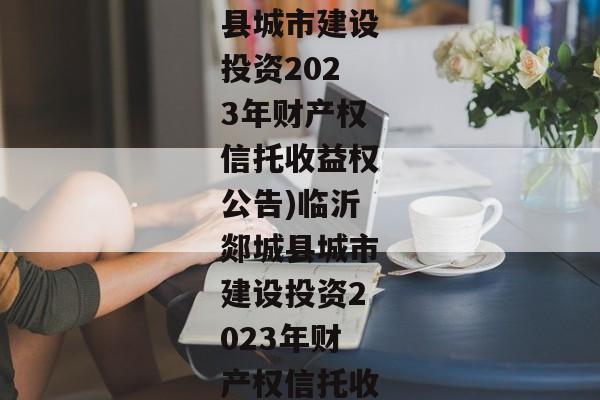 (临沂郯城县城市建设投资2023年财产权信托收益权公告)临沂郯城县城市建设投资2023年财产权信托收益权-第1张图片-信托定融返点网