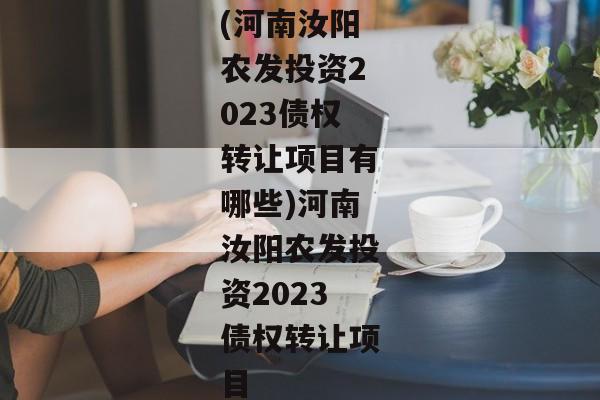 (河南汝阳农发投资2023债权转让项目有哪些)河南汝阳农发投资2023债权转让项目