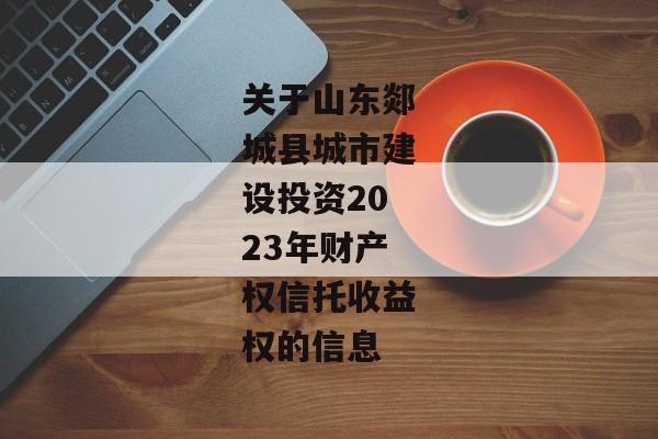 关于山东郯城县城市建设投资2023年财产权信托收益权的信息-第1张图片-信托定融返点网