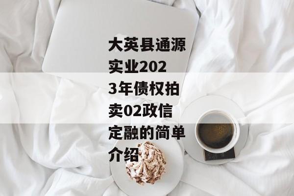 大英县通源实业2023年债权拍卖02政信定融的简单介绍-第1张图片-信托定融返点网