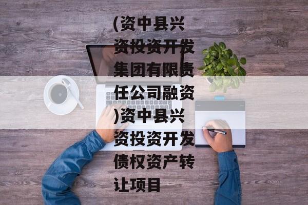 (资中县兴资投资开发集团有限责任公司融资)资中县兴资投资开发债权资产转让项目-第1张图片-信托定融返点网