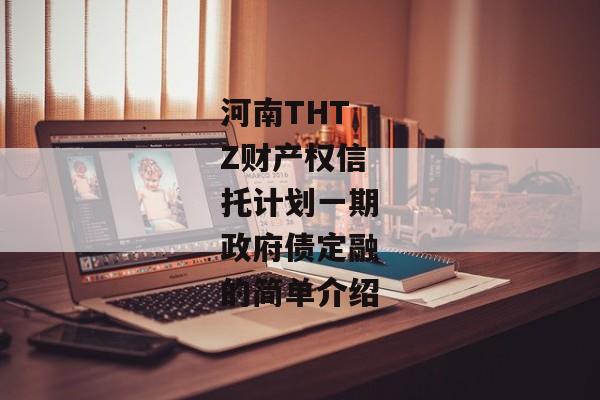 河南THTZ财产权信托计划一期政府债定融的简单介绍