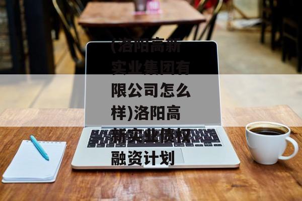 (洛阳高新实业集团有限公司怎么样)洛阳高新实业债权融资计划