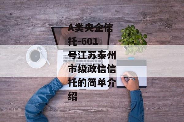 A类央企信托-601号江苏泰州市级政信信托的简单介绍