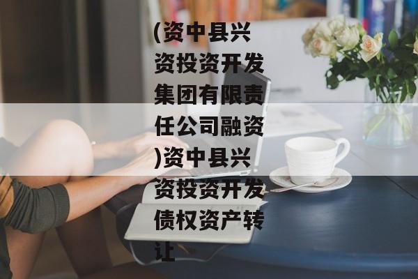 (资中县兴资投资开发集团有限责任公司融资)资中县兴资投资开发债权资产转让-第1张图片-信托定融返点网