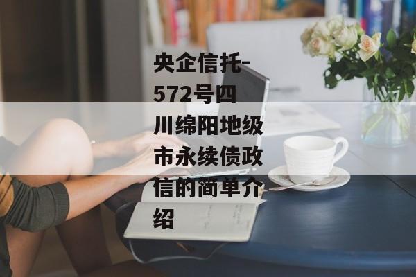 央企信托-572号四川绵阳地级市永续债政信的简单介绍-第1张图片-信托定融返点网