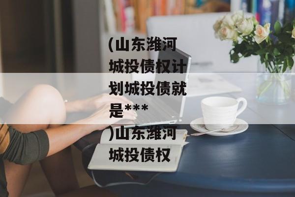 (山东潍河城投债权计划城投债就是***
)山东潍河城投债权