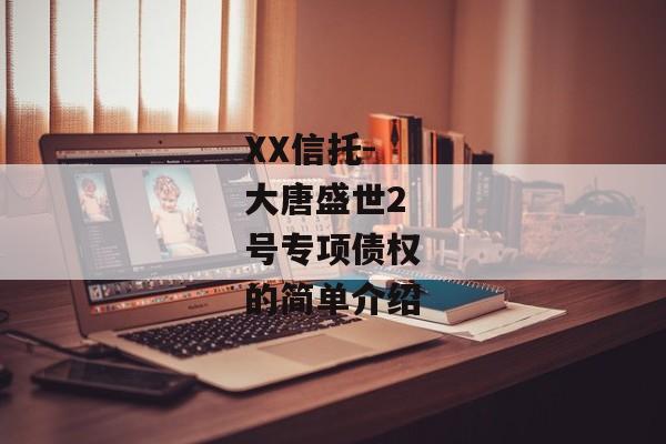 XX信托-大唐盛世2号专项债权的简单介绍