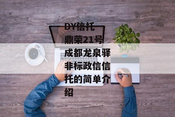 DY信托-鼎荣21号成都龙泉驿非标政信信托的简单介绍