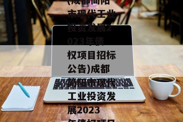 (成都简阳市现代工业投资发展2023年债权项目招标公告)成都简阳市现代工业投资发展2023年债权项目-第1张图片-信托定融返点网