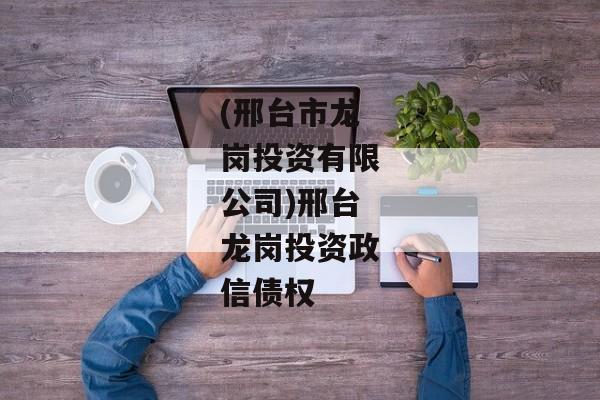 (邢台市龙岗投资有限公司)邢台龙岗投资政信债权