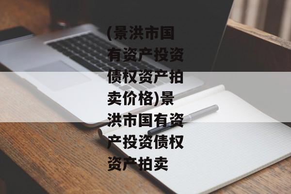 (景洪市国有资产投资债权资产拍卖价格)景洪市国有资产投资债权资产拍卖