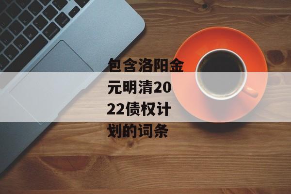 包含洛阳金元明清2022债权计划的词条