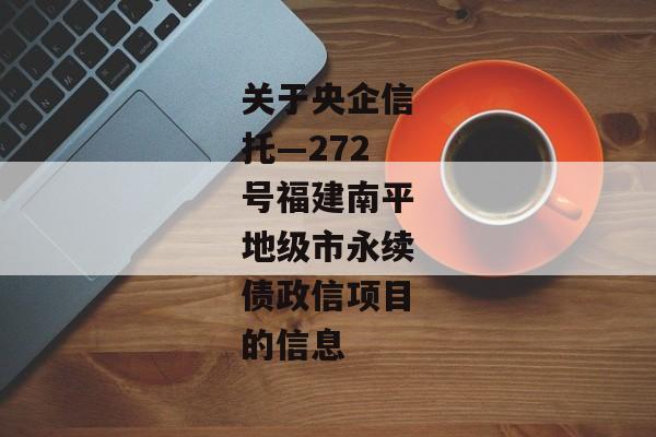 关于央企信托—272号福建南平地级市永续债政信项目的信息