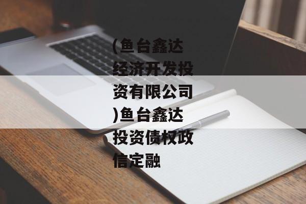 (鱼台鑫达经济开发投资有限公司)鱼台鑫达投资债权政信定融-第1张图片-信托定融返点网