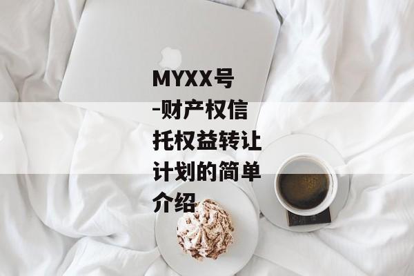 MYXX号-财产权信托权益转让计划的简单介绍