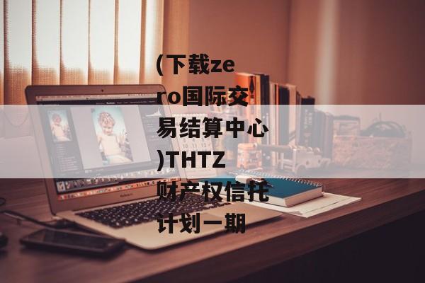 (下载zero国际交易结算中心)THTZ财产权信托计划一期