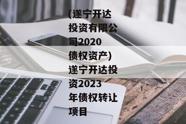 (遂宁开达投资有限公司2020债权资产)遂宁开达投资2023年债权转让项目-第1张图片-信托定融返点网