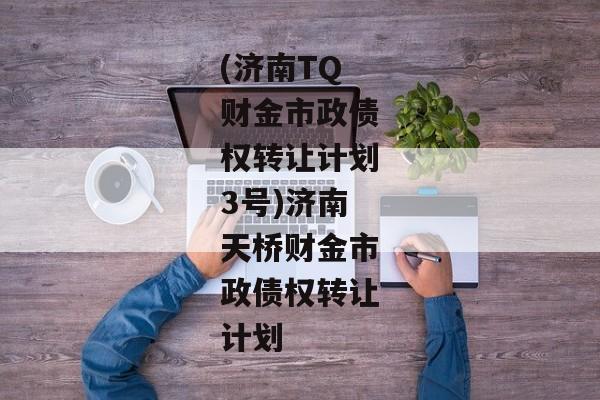 (济南TQ财金市政债权转让计划3号)济南天桥财金市政债权转让计划