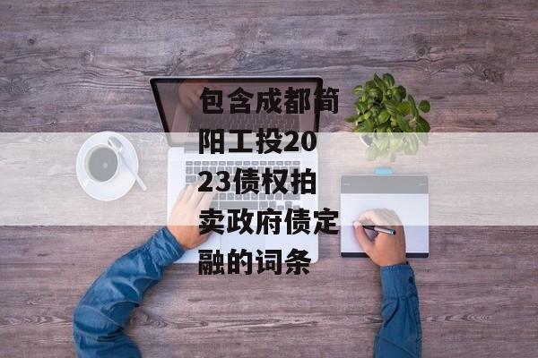 包含成都简阳工投2023债权拍卖政府债定融的词条-第1张图片-信托定融返点网