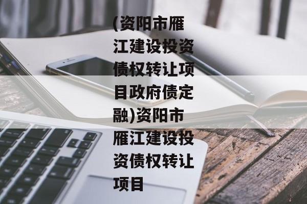 (资阳市雁江建设投资债权转让项目政府债定融)资阳市雁江建设投资债权转让项目