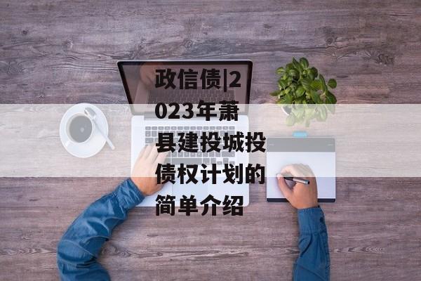 政信债|2023年萧县建投城投债权计划的简单介绍-第1张图片-信托定融返点网