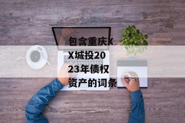 包含重庆XX城投2023年债权资产的词条-第1张图片-信托定融返点网