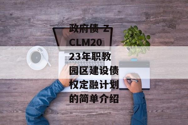 政府债-ZCLM2023年职教园区建设债权定融计划的简单介绍-第1张图片-信托定融返点网