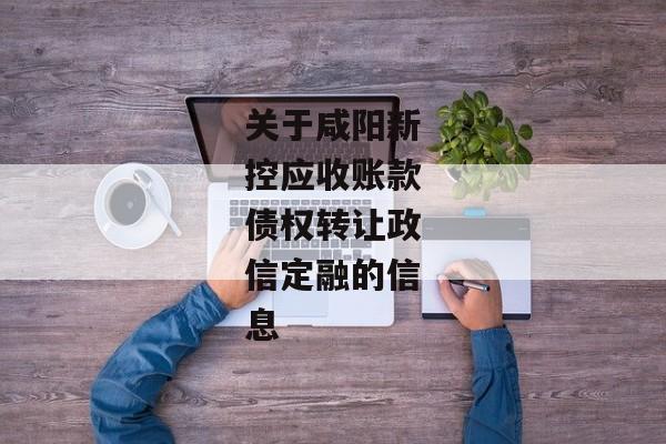 关于咸阳新控应收账款债权转让政信定融的信息-第1张图片-信托定融返点网