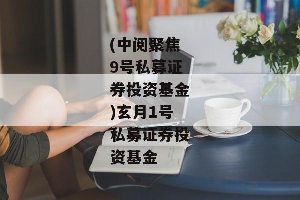 (中阅聚焦9号私募证券投资基金)玄月1号私募证券投资基金-第1张图片-信托定融返点网