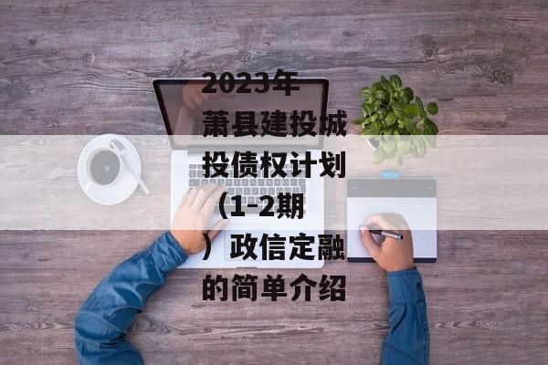 2023年萧县建投城投债权计划（1-2期）政信定融的简单介绍