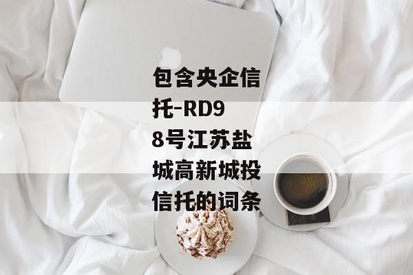 包含央企信托-RD98号江苏盐城高新城投信托的词条-第1张图片-信托定融返点网