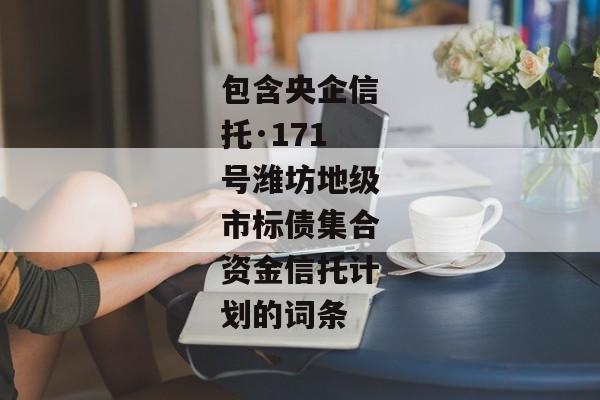 包含央企信托·171号潍坊地级市标债集合资金信托计划的词条