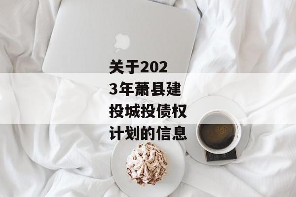 关于2023年萧县建投城投债权计划的信息-第1张图片-信托定融返点网