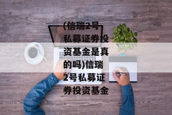 (信瑞2号私募证券投资基金是真的吗)信瑞2号私募证券投资基金